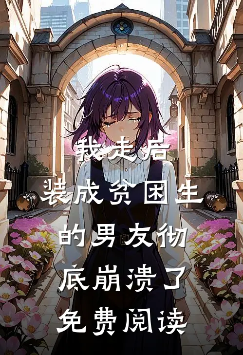 我走后，装成贫困生的男友彻底崩溃了免费阅读