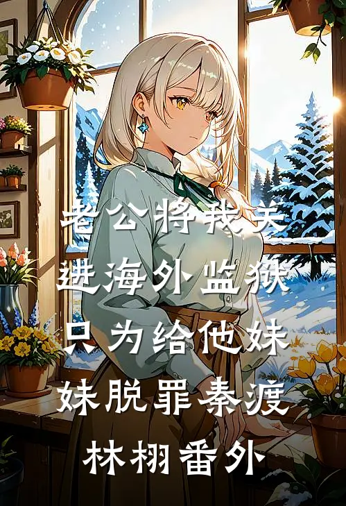 老公将我关进海外监狱，只为给他妹妹脱罪秦渡林栩 番外