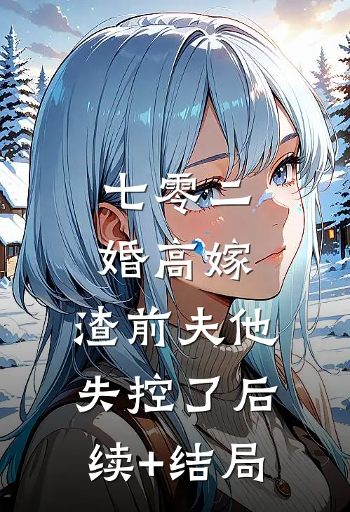 七零二婚高嫁，渣前夫他失控了后续+结局