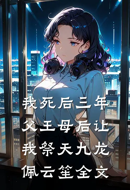 我死后三年，父王母后让我祭天九龙佩云笙全文