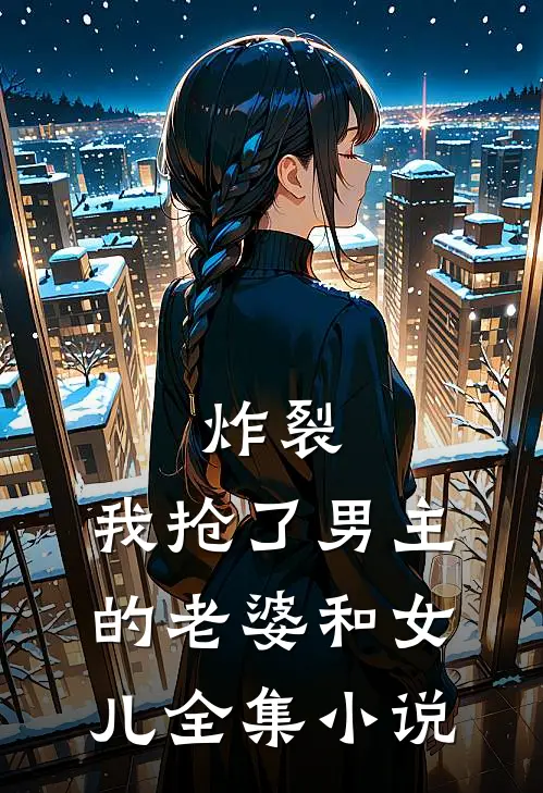 炸裂,我抢了男主的老婆和女儿全集