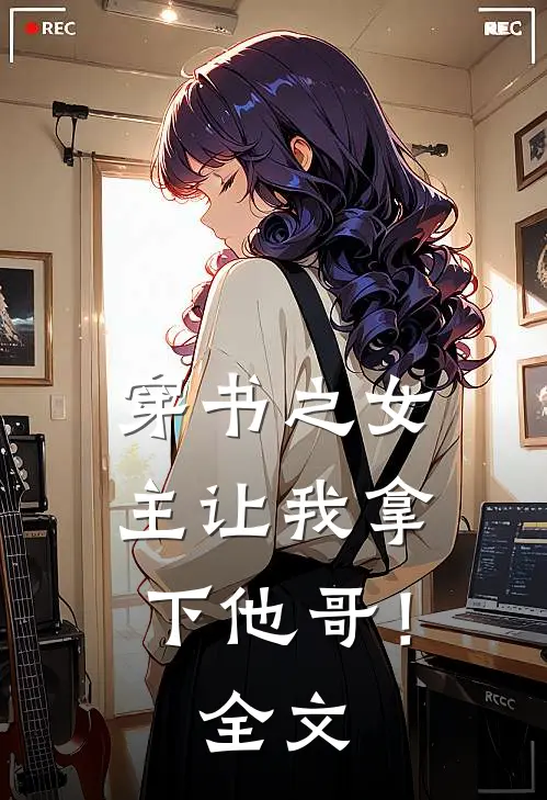 穿书之女主让我拿下他哥！全文