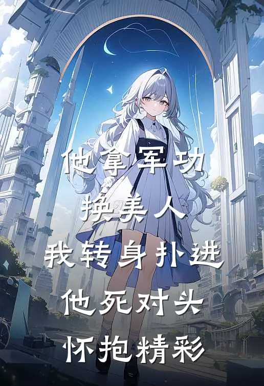 他拿军功换美人，我转身扑进他死对头怀抱精彩