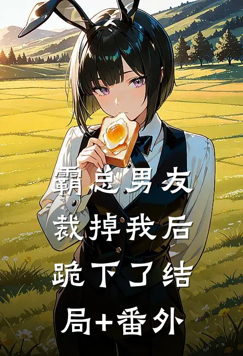霸总男友裁掉我后跪下了结局+番外