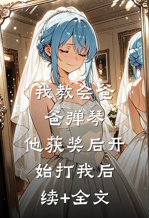 我教会爸爸弹琴，他获奖后开始打我后续+全文