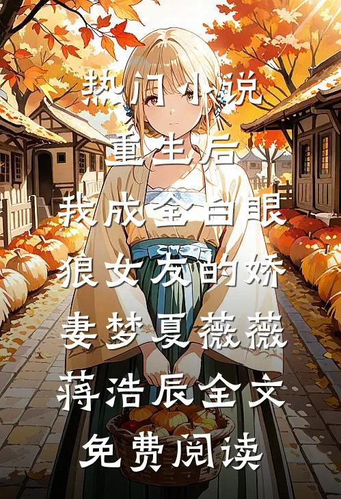 热门小说重生后，我成全白眼狼女友的娇妻梦夏薇薇蒋浩辰全文免费阅读