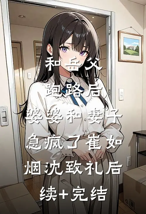 和岳父跑路后，婆婆和妻子急疯了崔如烟沈致礼后续+完结