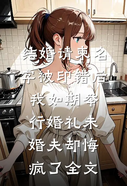结婚请柬名字被印错后，我如期举行婚礼未婚夫却悔疯了全文