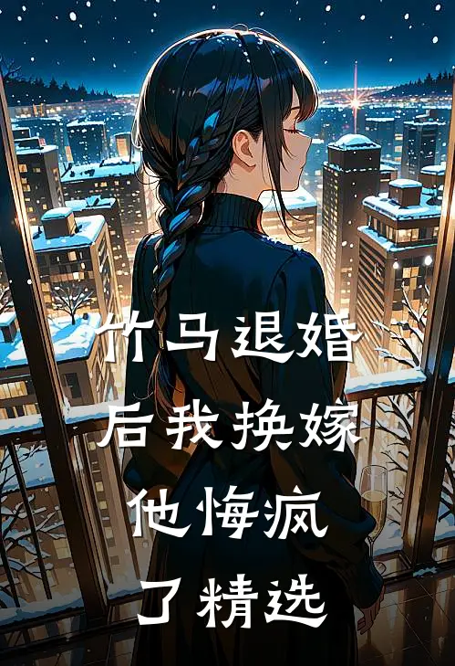 竹马退婚后我换嫁,他悔疯了精选阅读