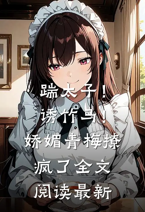 踹太子！诱竹马！娇媚青梅撩疯了全文阅读最新