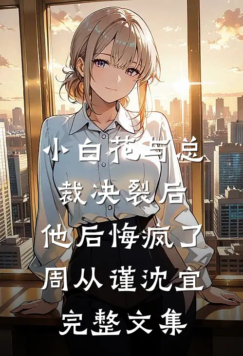 小白花与总裁决裂后，他后悔疯了周从谨沈宜完整文集