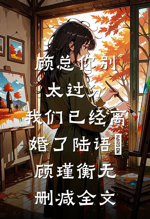 顾总你别太过分，我们已经离婚了陆语婳顾瑾衡无删减全文