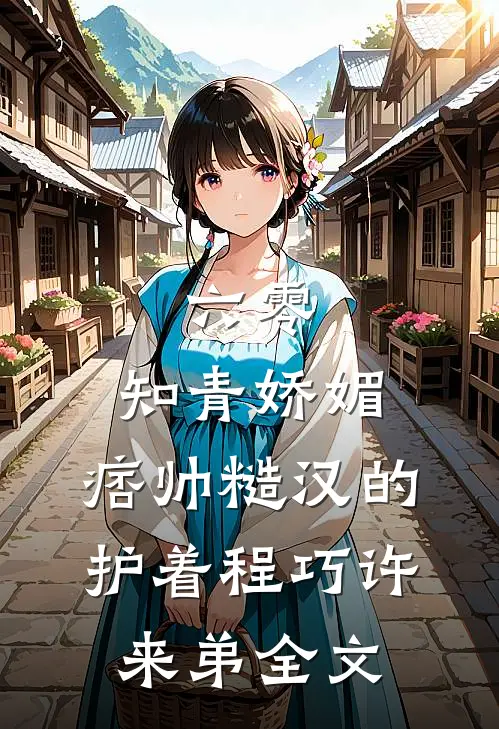 六零：知青娇媚，痞帅糙汉的护着程巧许来弟全文