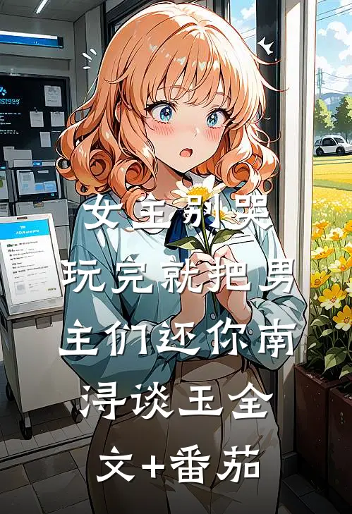 女主别哭，玩完就把男主们还你南浔谈玉全文+番茄