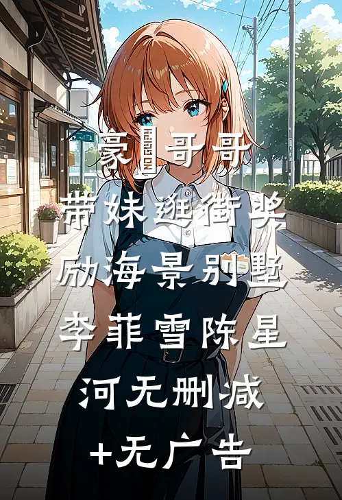 豪橫哥哥，带妹逛街奖励海景别墅李菲雪陈星河无删减+无广告