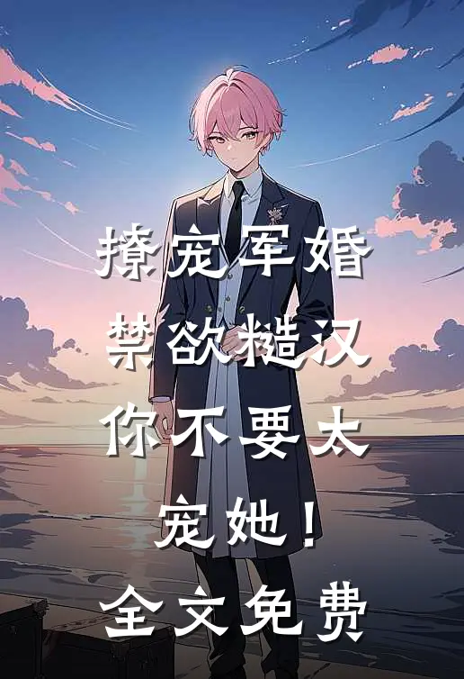 撩宠军婚，禁欲糙汉你不要太宠她！全文免费