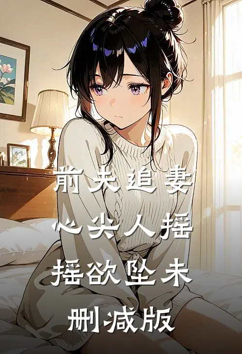 前夫追妻：心尖人摇摇欲坠未删减版