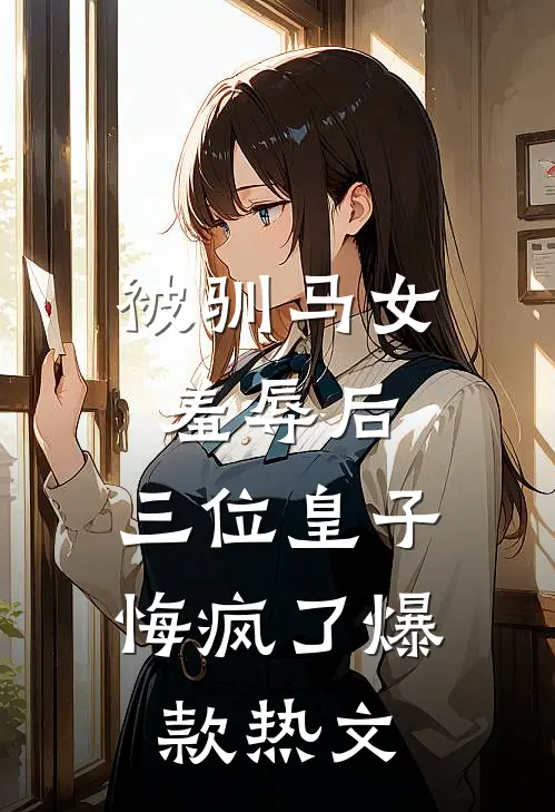 被驯马女羞辱后，三位皇子悔疯了爆款热文