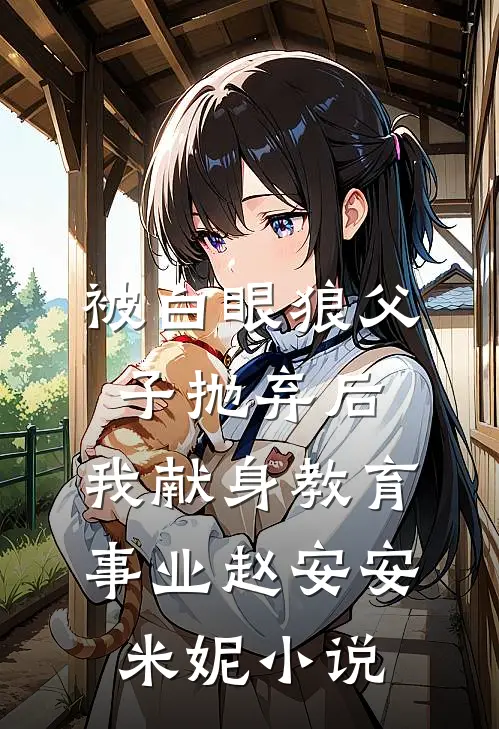 被白眼狼父子抛弃后，我献身教育事业赵安安米妮小说