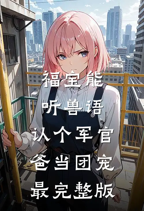 福宝能听兽语，认个军官爸当团宠最完整版