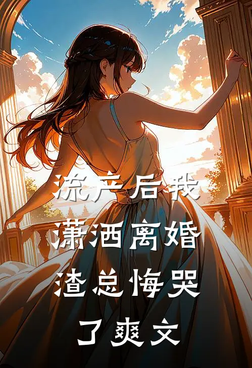 流产后我潇洒离婚，渣总悔哭了爽文