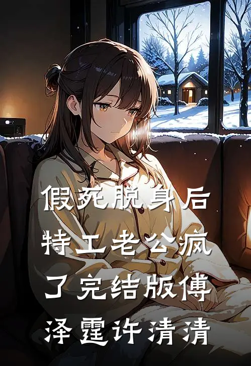 假死脱身后，特工老公疯了完结版傅泽霆许清清