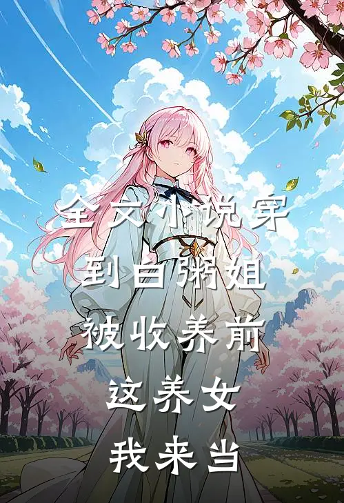 全文小说穿到白粥姐被收养前，这养女我来当