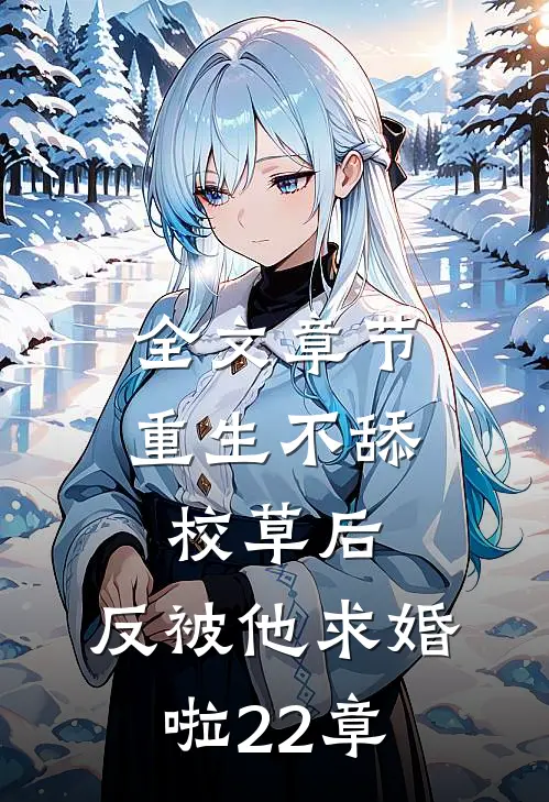 全文章节重生不舔校草后,反被他求婚啦22章