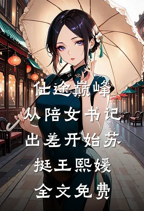 仕途巅峰：从陪女书记出差开始苏挺王熙媛全文免费