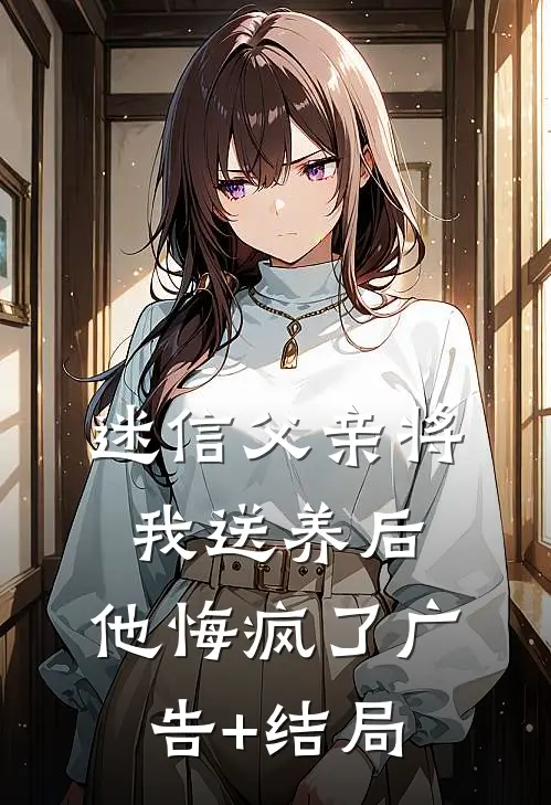 迷信父亲将我送养后，他悔疯了广告+结局