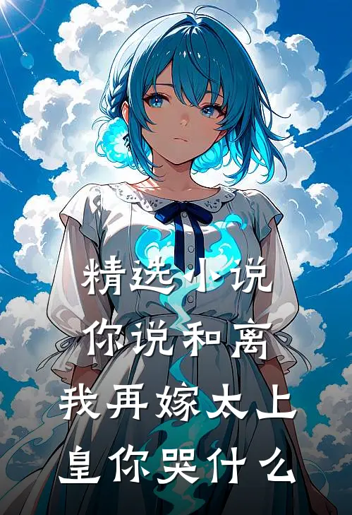 精选小说你说和离，我再嫁太上皇你哭什么