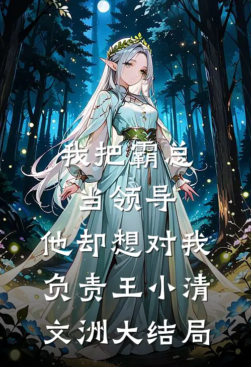 我把霸总当领导，他却想对我负责王小清文洲大结局