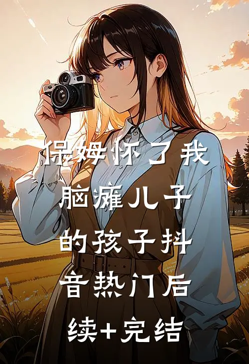 保姆怀了我脑瘫儿子的孩子抖音热门后续+完结