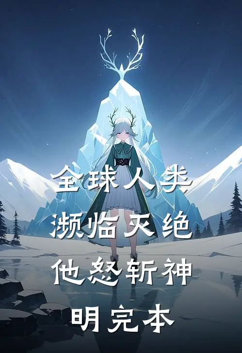 全球人类濒临灭绝，他怒斩神明完本
