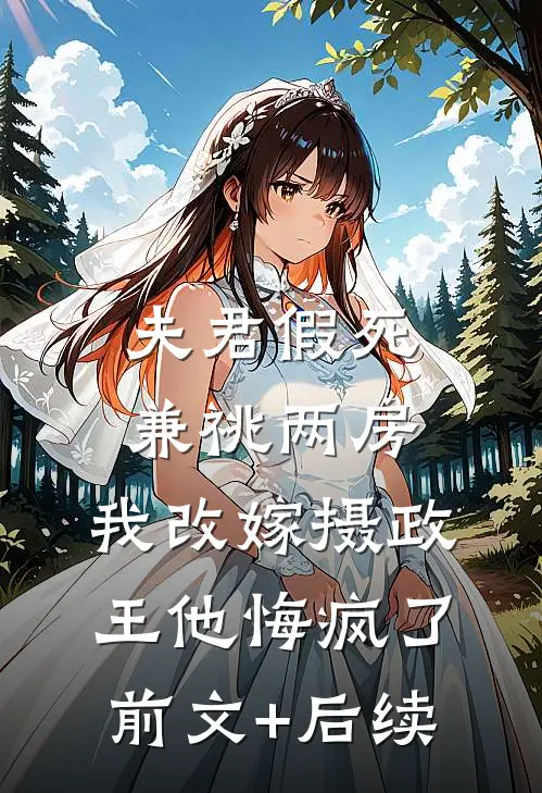 夫君假死兼祧两房，我改嫁摄政王他悔疯了前文+后续