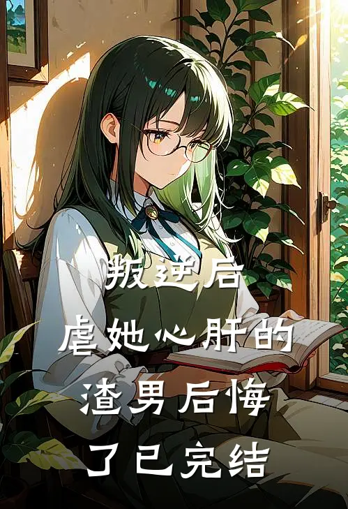 叛逆后，虐她心肝的渣男后悔了已完结