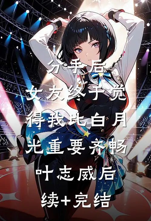 分手后，女友终于觉得我比白月光重要齐畅叶志威后续+完结