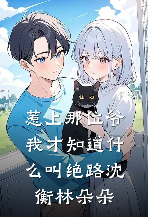 惹上那位爷，我才知道什么叫绝路沈衡林朵朵