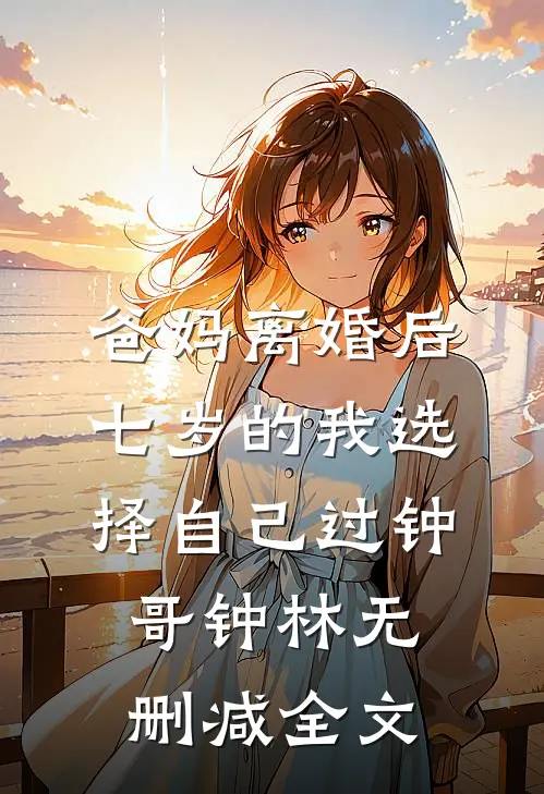 爸妈离婚后，七岁的我选择自己过钟哥钟林无删减全文