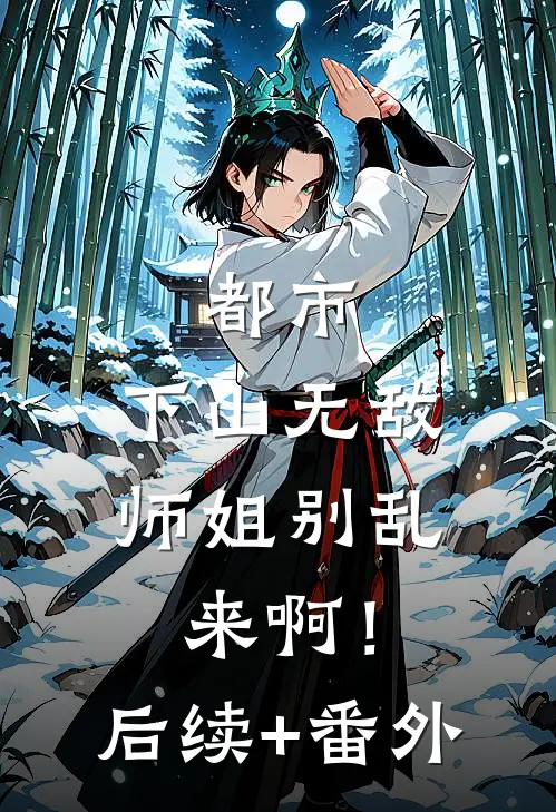 都市：下山无敌，师姐别乱来啊！后续+番外
