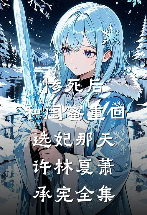 惨死后，和闺蜜重回选妃那天许林夏萧承宪全集
