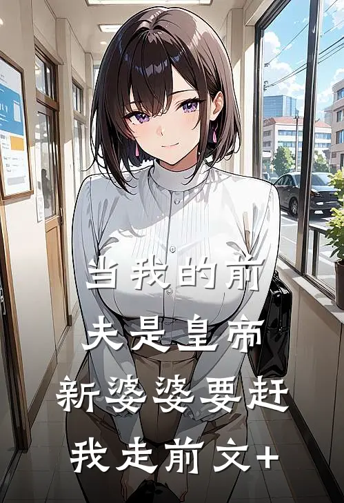 当我的前夫是皇帝，新婆婆要赶我走前文+