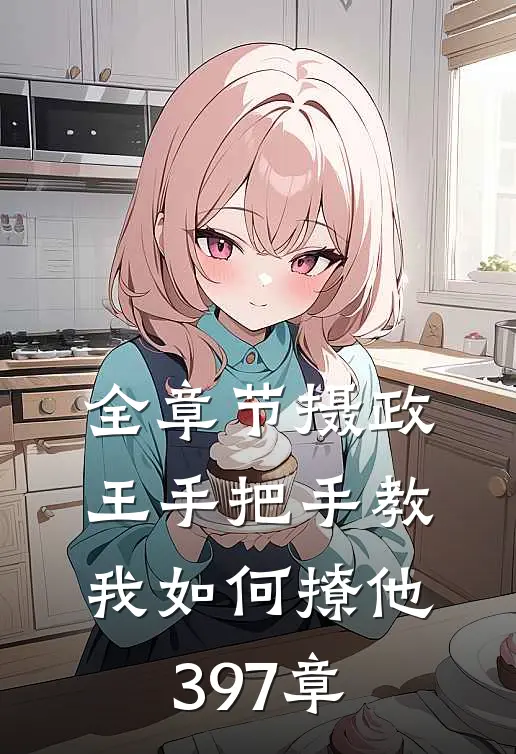 全章节摄政王手把手教我如何撩他397章