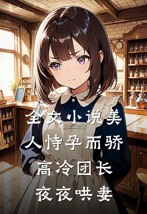 全文小说美人恃孕而骄，高冷团长夜夜哄妻