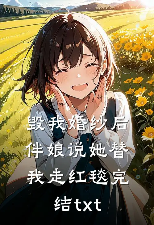 毁我婚纱后，伴娘说她替我走红毯完结txt