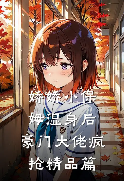娇娇小保姆湿身后，豪门大佬疯抢精品篇