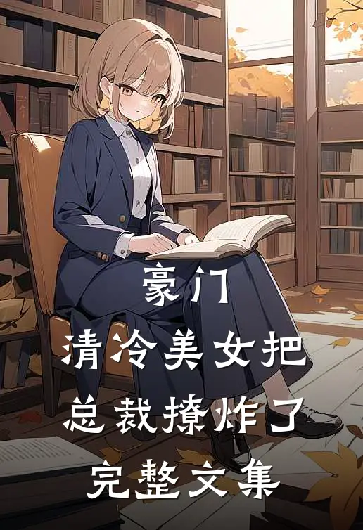 豪门清冷美女把总裁撩炸了完整文集免费阅读