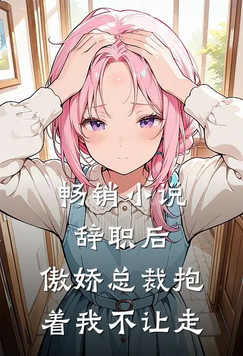 畅销小说辞职后，傲娇总裁抱着我不让走