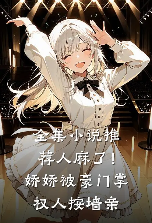 全集小说推荐人麻了！娇娇被豪门掌权人按墙亲