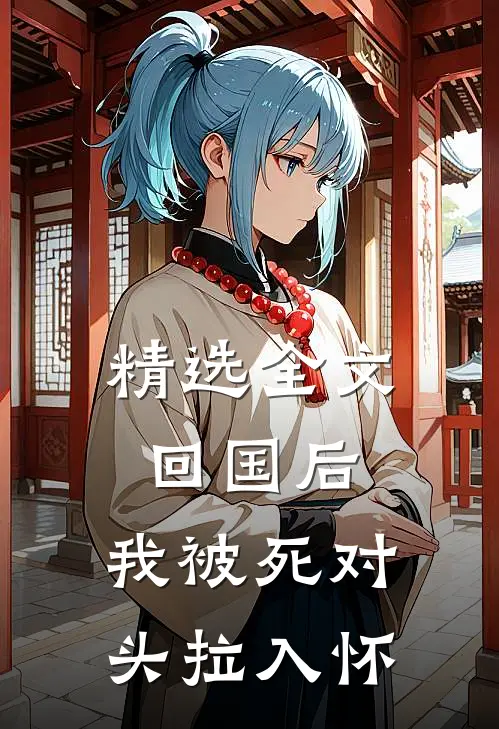精选全文回国后，我被死对头拉入怀
